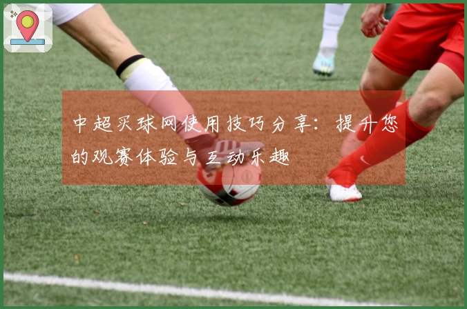 中超买球网使用技巧分享:提升您的观赛体验与互动乐趣