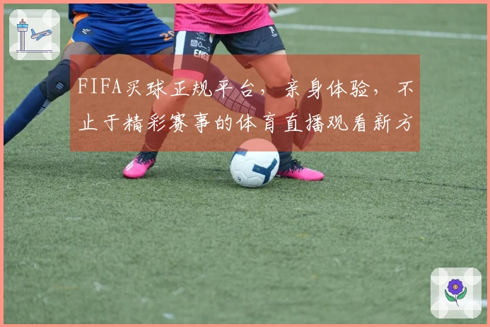 FIFA买球正规平台，亲身体验，不止于精彩赛事的体育直播观看新方式