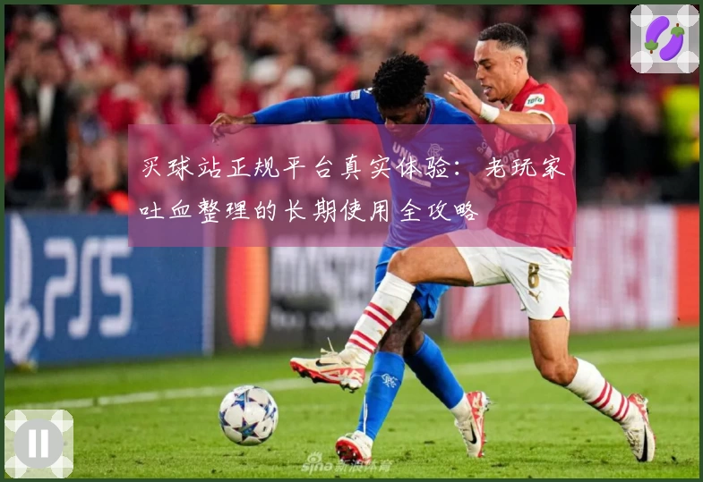 买球站正规平台真实体验：老玩家吐血整理的长期使用全攻略