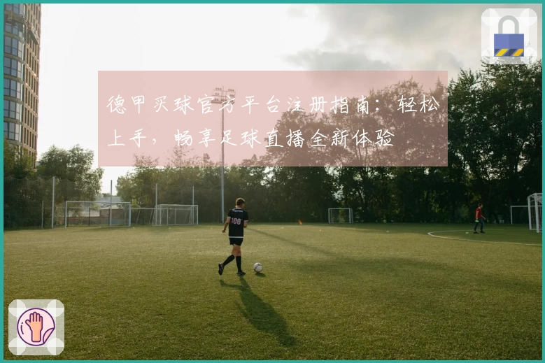 德甲买球官方平台注册指南：轻松上手，畅享足球直播全新体验