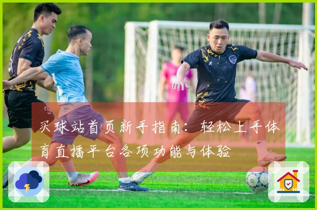 买球站首页新手指南：轻松上手体育直播平台各项功能与体验