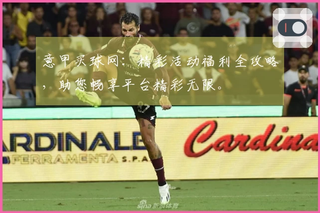意甲买球网：精彩活动福利全攻略，助您畅享平台精彩无限。