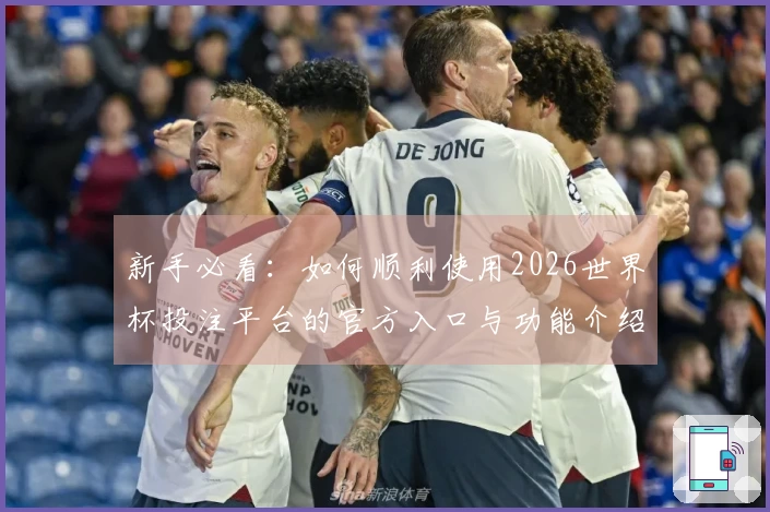 新手必看：如何顺利使用2026世界杯投注平台的官方入口与功能介绍