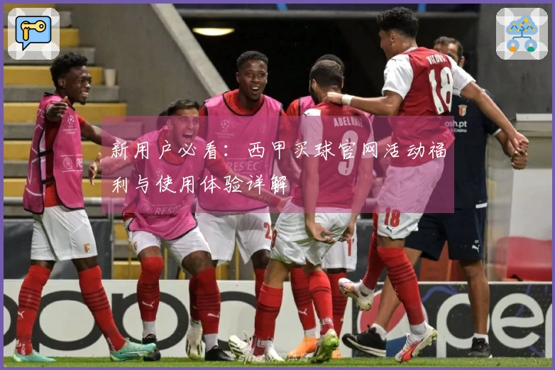新用户必看：西甲买球官网活动福利与使用体验详解