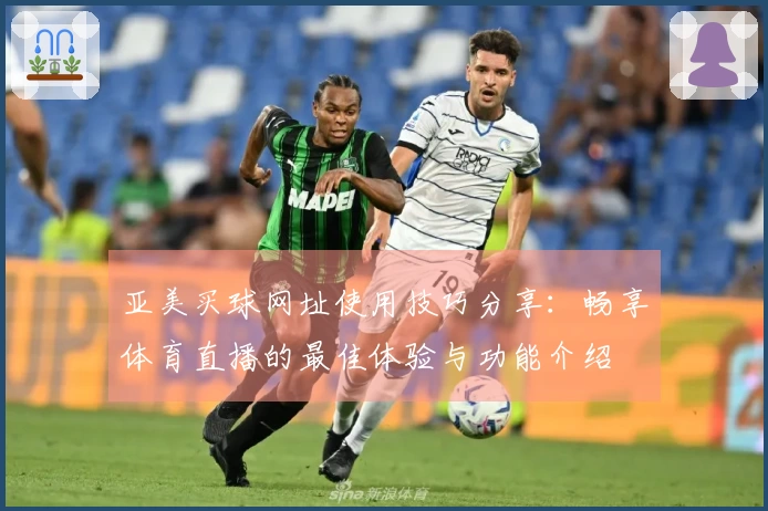 亚美买球网址使用技巧分享：畅享体育直播的最佳体验与功能介绍