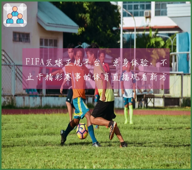 FIFA买球正规平台，亲身体验，不止于精彩赛事的体育直播观看新方式