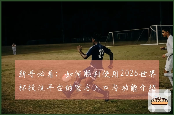 新手必看：如何顺利使用2026世界杯投注平台的官方入口与功能介绍