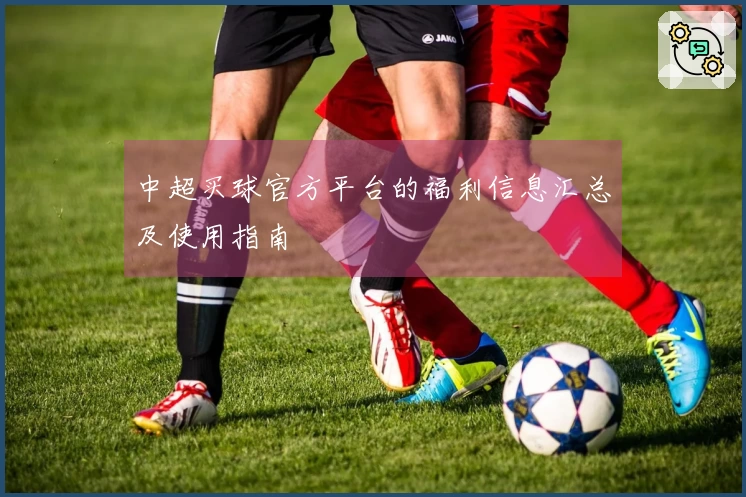 中超买球官方平台的福利信息汇总及使用指南