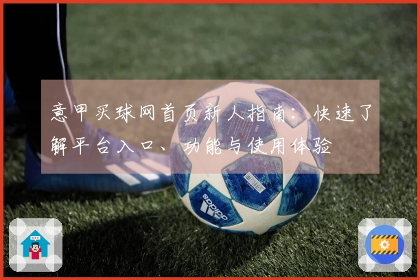 意甲买球网首页新人指南：快速了解平台入口、功能与使用体验