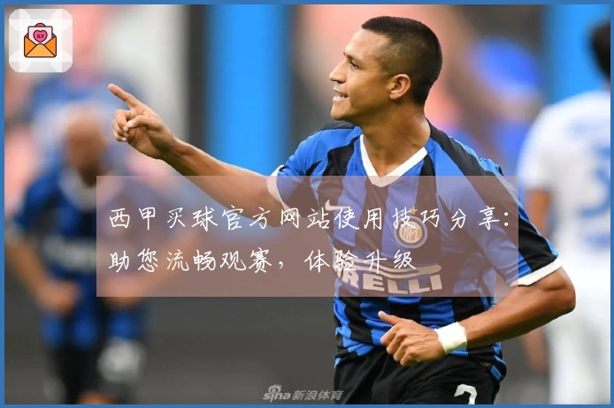 西甲买球官方网站使用技巧分享:助您流畅观赛,体验升级