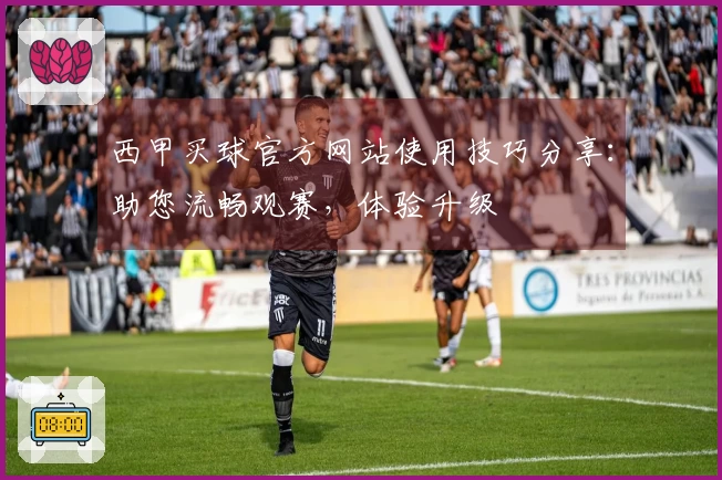西甲买球官方网站使用技巧分享：助您流畅观赛，体验升级