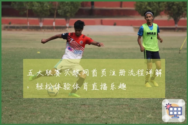 五大联赛买球网首页注册流程详解，轻松体验体育直播乐趣