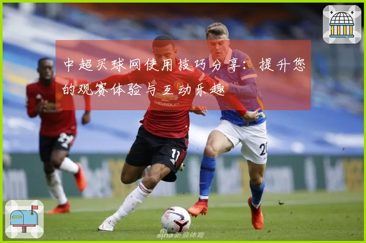 中超买球网使用技巧分享：提升您的观赛体验与互动乐趣